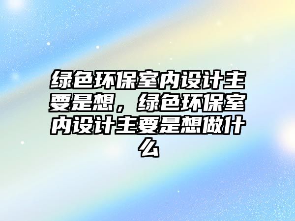 綠色環(huán)保室內(nèi)設(shè)計主要是想，綠色環(huán)保室內(nèi)設(shè)計主要是想做什么