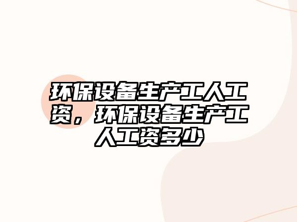 環(huán)保設備生產(chǎn)工人工資，環(huán)保設備生產(chǎn)工人工資多少