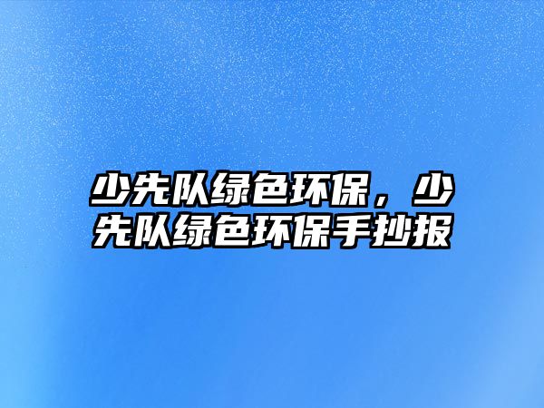 少先隊綠色環(huán)保，少先隊綠色環(huán)保手抄報