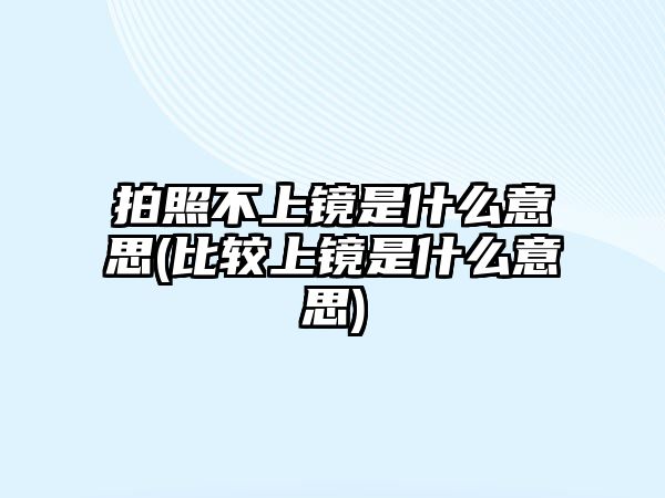 拍照不上鏡是什么意思(比較上鏡是什么意思)