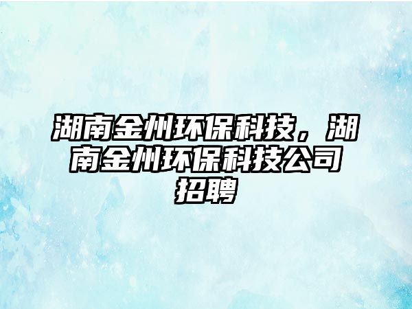 湖南金州環(huán)?？萍?，湖南金州環(huán)保科技公司招聘