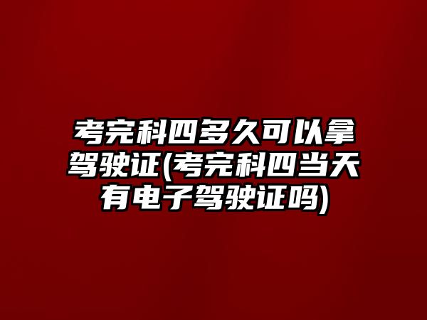 考完科四多久可以拿駕駛證(考完科四當(dāng)天有電子駕駛證嗎)