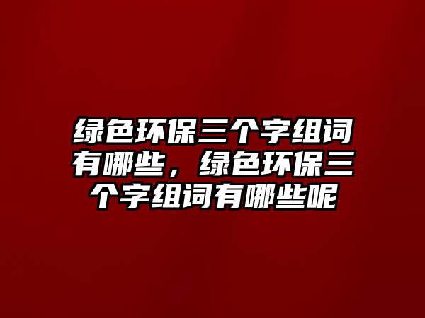 綠色環(huán)保三個字組詞有哪些，綠色環(huán)保三個字組詞有哪些呢