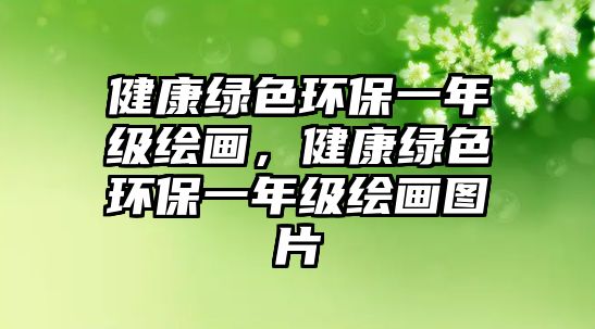 健康綠色環(huán)保一年級繪畫，健康綠色環(huán)保一年級繪畫圖片