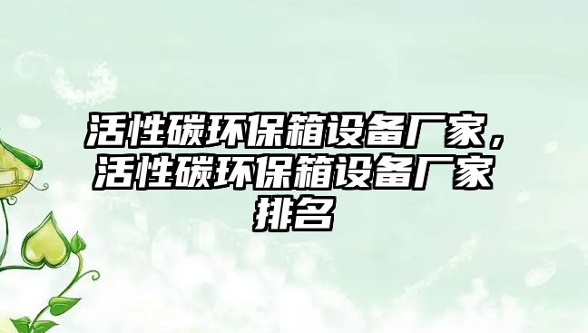 活性碳環(huán)保箱設(shè)備廠家，活性碳環(huán)保箱設(shè)備廠家排名