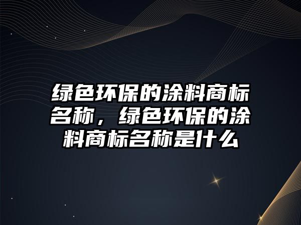 綠色環(huán)保的涂料商標名稱，綠色環(huán)保的涂料商標名稱是什么