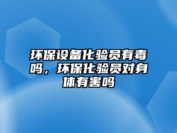 環(huán)保設(shè)備化驗(yàn)員有毒嗎，環(huán)?；?yàn)員對身體有害嗎