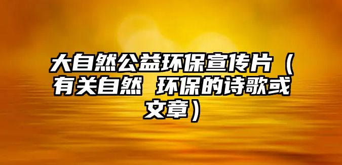 大自然公益環(huán)保宣傳片（有關自然 環(huán)保的詩歌或文章）