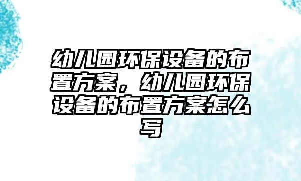 幼兒園環(huán)保設(shè)備的布置方案，幼兒園環(huán)保設(shè)備的布置方案怎么寫(xiě)