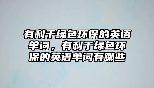 有利于綠色環(huán)保的英語單詞，有利于綠色環(huán)保的英語單詞有哪些