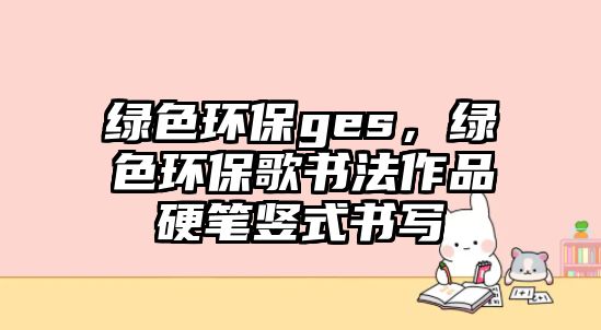 綠色環(huán)保ges，綠色環(huán)保歌書法作品硬筆豎式書寫