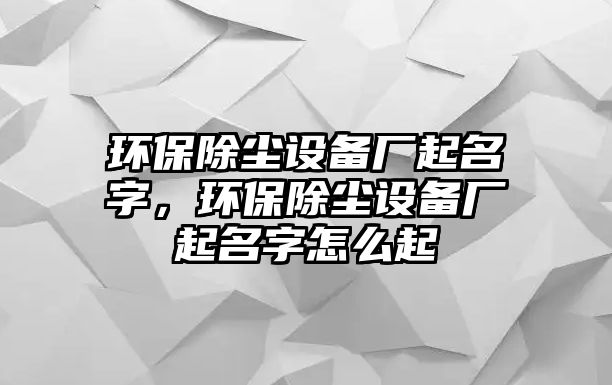 環(huán)保除塵設(shè)備廠起名字，環(huán)保除塵設(shè)備廠起名字怎么起