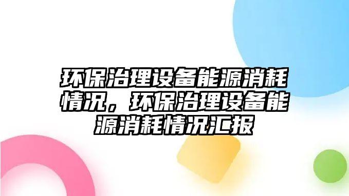 環(huán)保治理設(shè)備能源消耗情況，環(huán)保治理設(shè)備能源消耗情況匯報(bào)