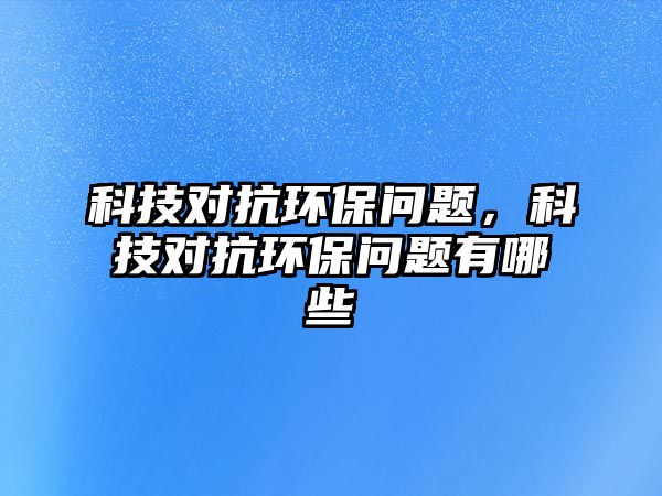 科技對抗環(huán)保問題，科技對抗環(huán)保問題有哪些