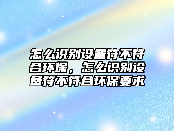 怎么識別設(shè)備符不符合環(huán)保，怎么識別設(shè)備符不符合環(huán)保要求