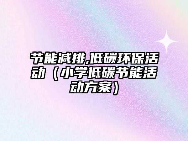 節(jié)能減排,低碳環(huán)?；顒?dòng)（小學(xué)低碳節(jié)能活動(dòng)方案）