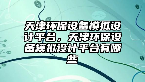 天津環(huán)保設(shè)備模擬設(shè)計平臺，天津環(huán)保設(shè)備模擬設(shè)計平臺有哪些