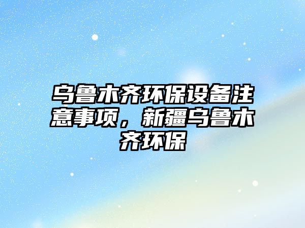 烏魯木齊環(huán)保設(shè)備注意事項，新疆烏魯木齊環(huán)保