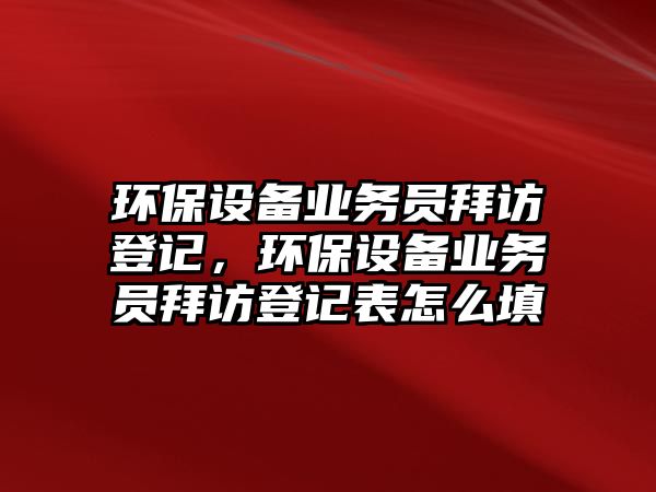 環(huán)保設(shè)備業(yè)務(wù)員拜訪登記，環(huán)保設(shè)備業(yè)務(wù)員拜訪登記表怎么填