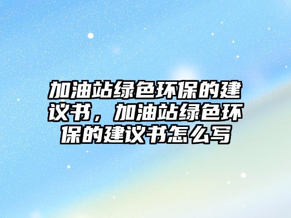 加油站綠色環(huán)保的建議書，加油站綠色環(huán)保的建議書怎么寫