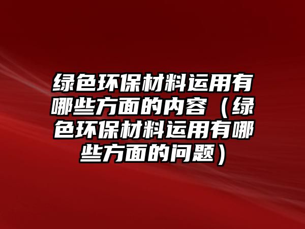 綠色環(huán)保材料運(yùn)用有哪些方面的內(nèi)容（綠色環(huán)保材料運(yùn)用有哪些方面的問題）