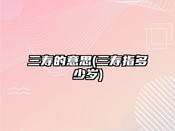 三壽的意思(三壽指多少歲)