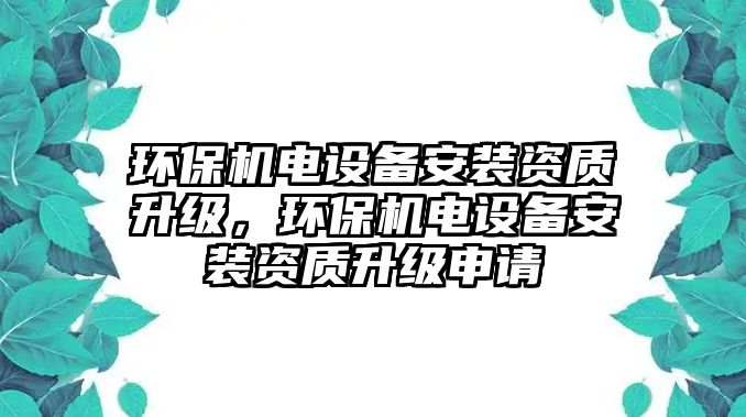 環(huán)保機(jī)電設(shè)備安裝資質(zhì)升級(jí)，環(huán)保機(jī)電設(shè)備安裝資質(zhì)升級(jí)申請(qǐng)