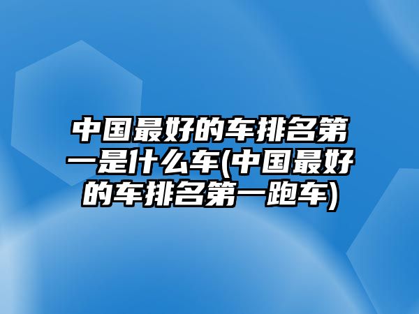 中國最好的車排名第一是什么車(中國最好的車排名第一跑車)