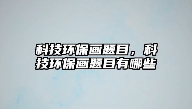 科技環(huán)保畫題目，科技環(huán)保畫題目有哪些