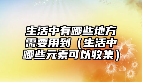 生活中有哪些地方需要用到（生活中哪些元素可以收集）