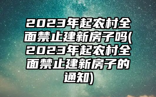 2023年起農(nóng)村全面禁止建新房子嗎(2023年起農(nóng)村全面禁止建新房子的通知)