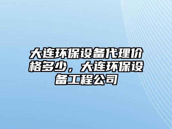 大連環(huán)保設(shè)備代理價(jià)格多少，大連環(huán)保設(shè)備工程公司