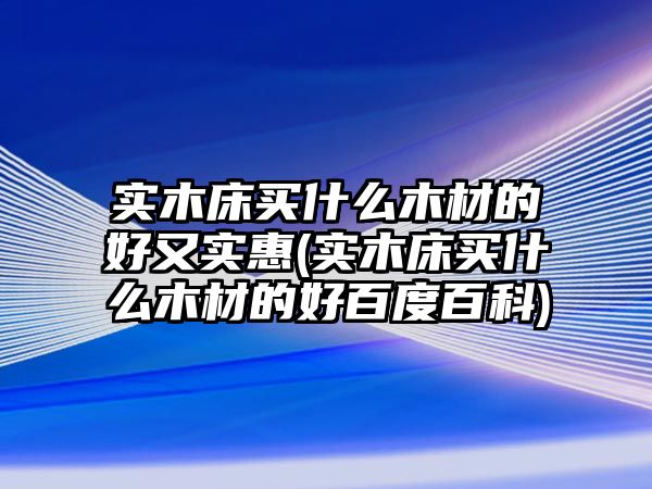 實(shí)木床買什么木材的好又實(shí)惠(實(shí)木床買什么木材的好百度百科)