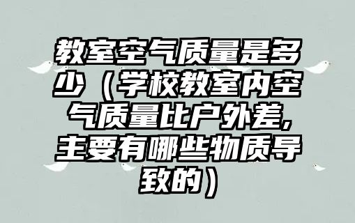 教室空氣質(zhì)量是多少（學(xué)校教室內(nèi)空氣質(zhì)量比戶(hù)外差,主要有哪些物質(zhì)導(dǎo)致的）