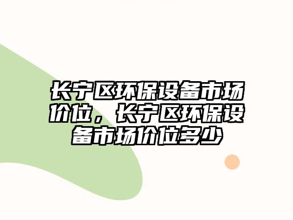 長(zhǎng)寧區(qū)環(huán)保設(shè)備市場(chǎng)價(jià)位，長(zhǎng)寧區(qū)環(huán)保設(shè)備市場(chǎng)價(jià)位多少