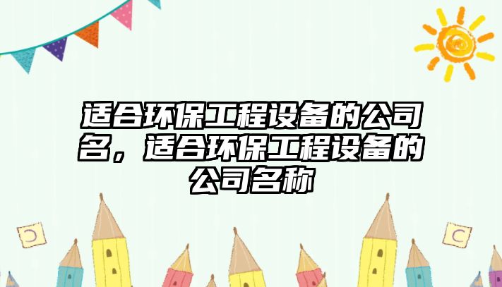 適合環(huán)保工程設(shè)備的公司名，適合環(huán)保工程設(shè)備的公司名稱