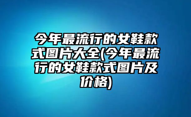 今年最流行的女鞋款式圖片大全(今年最流行的女鞋款式圖片及價格)