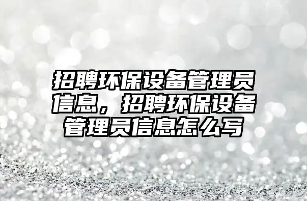 招聘環(huán)保設備管理員信息，招聘環(huán)保設備管理員信息怎么寫