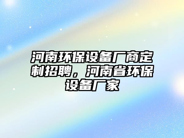 河南環(huán)保設(shè)備廠商定制招聘，河南省環(huán)保設(shè)備廠家