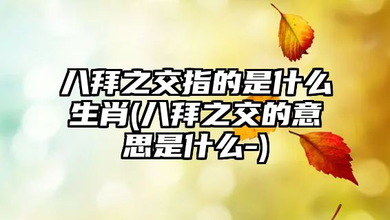 八拜之交指的是什么生肖(八拜之交的意思是什么-)