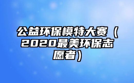 公益環(huán)保模特大賽（2020最美環(huán)保志愿者）