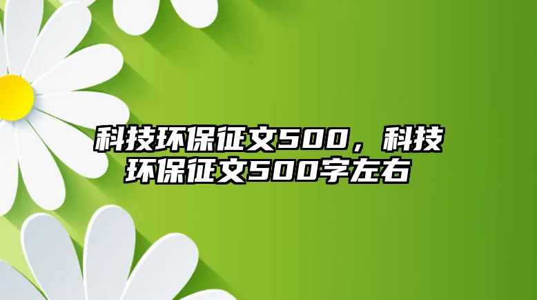 科技環(huán)保征文500，科技環(huán)保征文500字左右