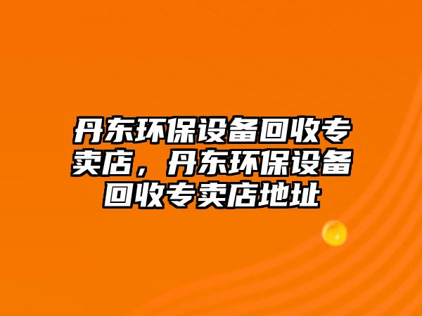 丹東環(huán)保設(shè)備回收專賣店，丹東環(huán)保設(shè)備回收專賣店地址