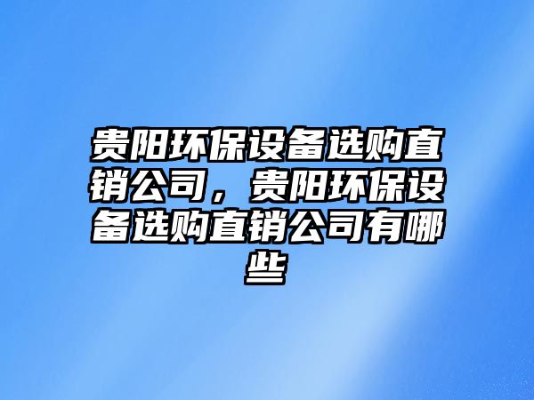 貴陽環(huán)保設(shè)備選購直銷公司，貴陽環(huán)保設(shè)備選購直銷公司有哪些