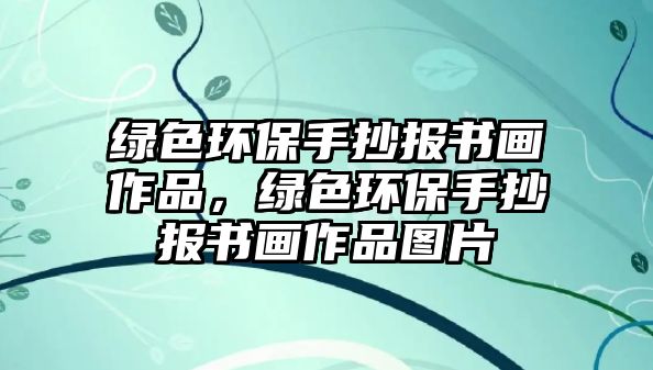 綠色環(huán)保手抄報(bào)書畫作品，綠色環(huán)保手抄報(bào)書畫作品圖片