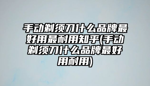 手動(dòng)剃須刀什么品牌最好用最耐用知乎(手動(dòng)剃須刀什么品牌最好用耐用)