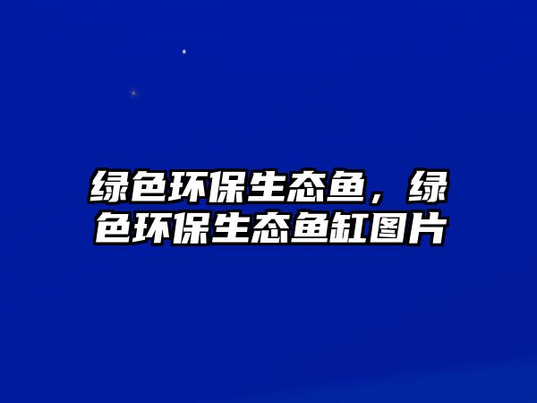 綠色環(huán)保生態(tài)魚，綠色環(huán)保生態(tài)魚缸圖片