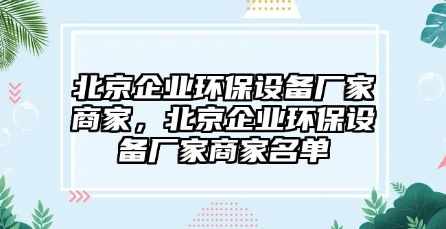 北京企業(yè)環(huán)保設(shè)備廠家商家，北京企業(yè)環(huán)保設(shè)備廠家商家名單