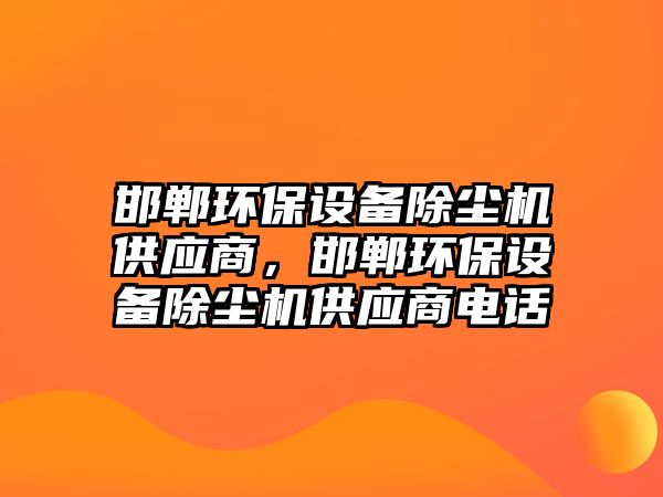 邯鄲環(huán)保設(shè)備除塵機(jī)供應(yīng)商，邯鄲環(huán)保設(shè)備除塵機(jī)供應(yīng)商電話