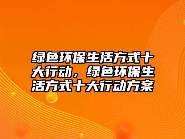 綠色環(huán)保生活方式十大行動，綠色環(huán)保生活方式十大行動方案